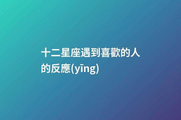 十二星座遇到喜歡的人的反應(yīng)-第1張-星座運(yùn)勢(shì)-玄機(jī)派