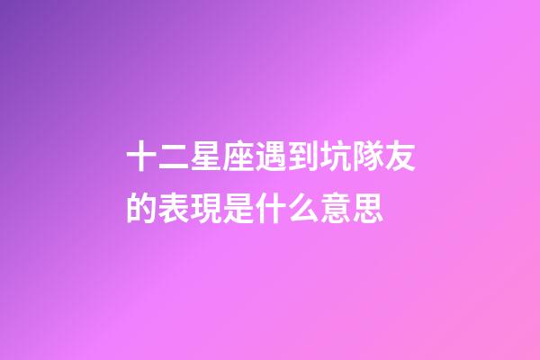 十二星座遇到坑隊友的表現是什么意思-第1張-星座運勢-玄機派