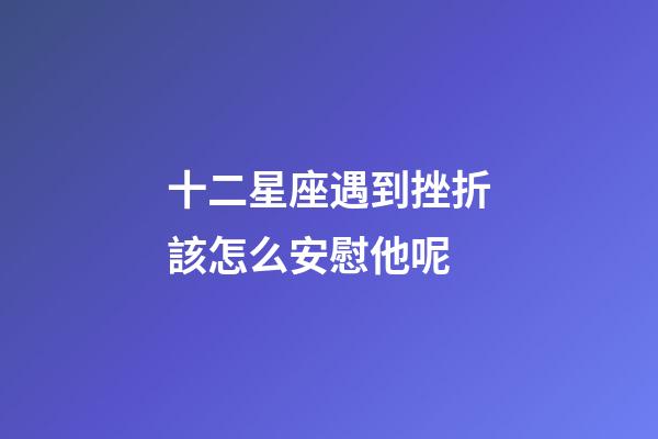 十二星座遇到挫折該怎么安慰他呢-第1張-星座運勢-玄機派