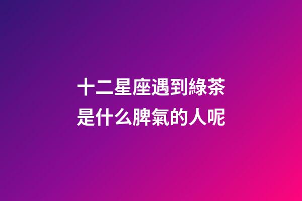 十二星座遇到綠茶是什么脾氣的人呢-第1張-星座運(yùn)勢(shì)-玄機(jī)派