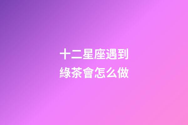 十二星座遇到綠茶會怎么做-第1張-星座運勢-玄機派