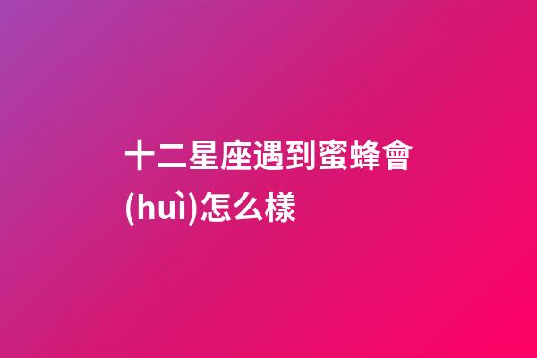 十二星座遇到蜜蜂會(huì)怎么樣-第1張-星座運(yùn)勢(shì)-玄機(jī)派