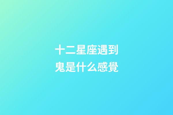 十二星座遇到鬼是什么感覺-第1張-星座運(yùn)勢(shì)-玄機(jī)派