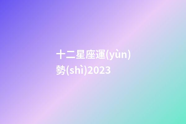 十二星座運(yùn)勢(shì)2023（最準(zhǔn)確的2023年星座運(yùn)勢(shì)）-第1張-星座運(yùn)勢(shì)-玄機(jī)派