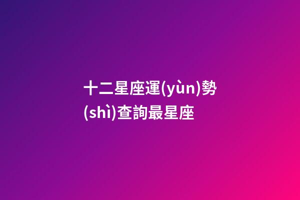 十二星座運(yùn)勢(shì)查詢最星座-第1張-星座運(yùn)勢(shì)-玄機(jī)派