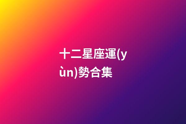 十二星座運(yùn)勢合集-第1張-星座運(yùn)勢-玄機(jī)派
