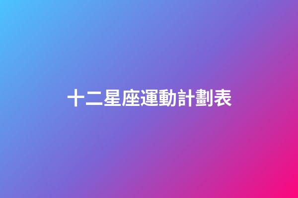 十二星座運動計劃表-第1張-星座運勢-玄機派