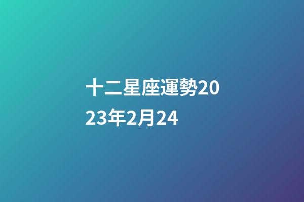 十二星座運勢2023年2月24-第1張-星座運勢-玄機派