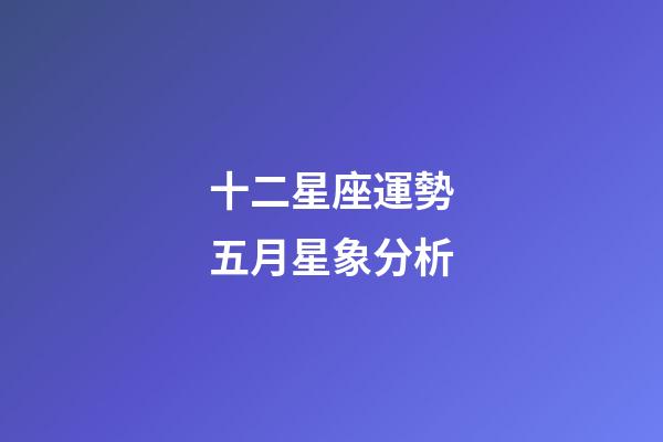 十二星座運勢五月星象分析-第1張-星座運勢-玄機派