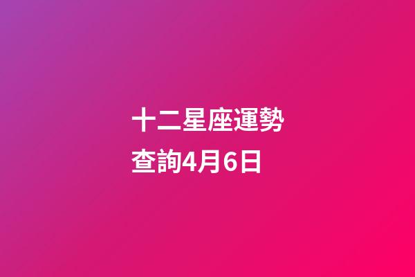 十二星座運勢查詢4月6日-第1張-星座運勢-玄機派