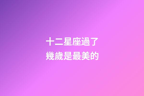 十二星座過了幾歲是最美的-第1張-星座運勢-玄機派