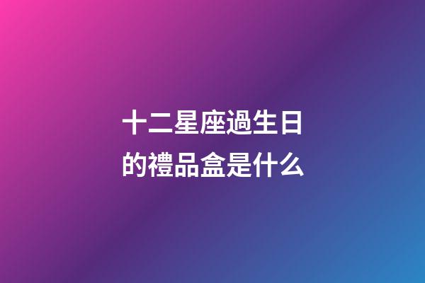 十二星座過生日的禮品盒是什么-第1張-星座運勢-玄機派