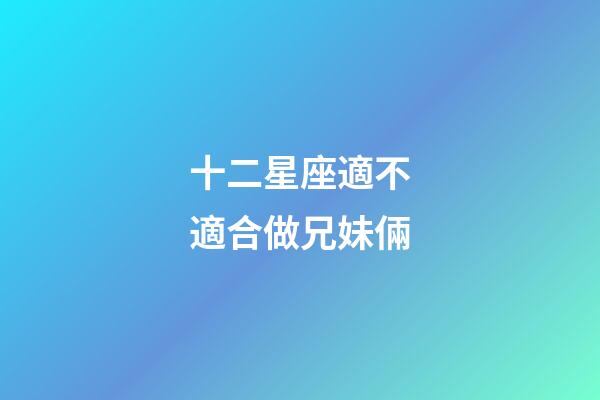 十二星座適不適合做兄妹倆-第1張-星座運(yùn)勢(shì)-玄機(jī)派