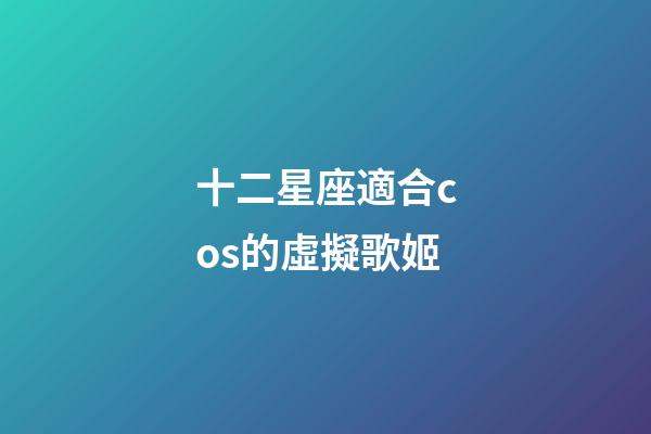 十二星座適合cos的虛擬歌姬-第1張-星座運勢-玄機派