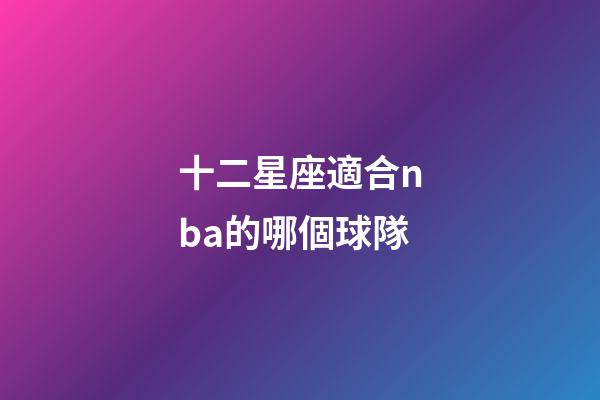十二星座適合nba的哪個球隊-第1張-星座運勢-玄機派