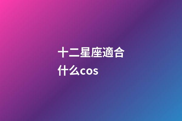 十二星座適合什么cos-第1張-星座運勢-玄機派