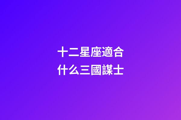 十二星座適合什么三國謀士-第1張-星座運勢-玄機派