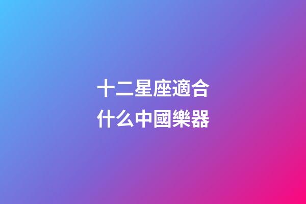 十二星座適合什么中國樂器-第1張-星座運勢-玄機派