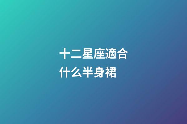 十二星座適合什么半身裙-第1張-星座運(yùn)勢-玄機(jī)派