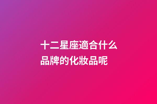 十二星座適合什么品牌的化妝品呢-第1張-星座運勢-玄機派