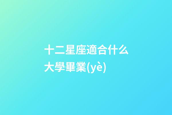 十二星座適合什么大學畢業(yè)-第1張-星座運勢-玄機派