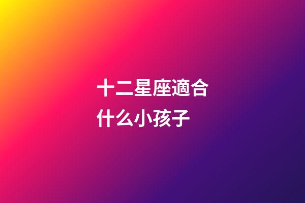 十二星座適合什么小孩子-第1張-星座運勢-玄機派