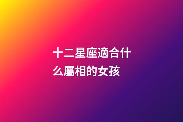 十二星座適合什么屬相的女孩-第1張-星座運勢-玄機派