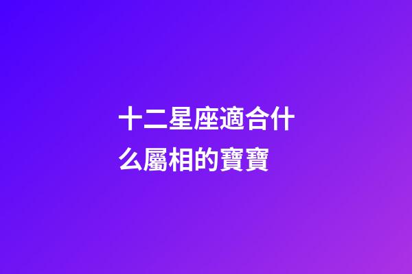 十二星座適合什么屬相的寶寶-第1張-星座運勢-玄機派