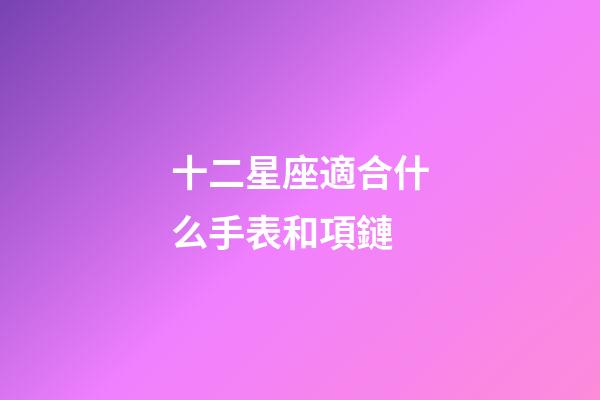 十二星座適合什么手表和項鏈-第1張-星座運勢-玄機派