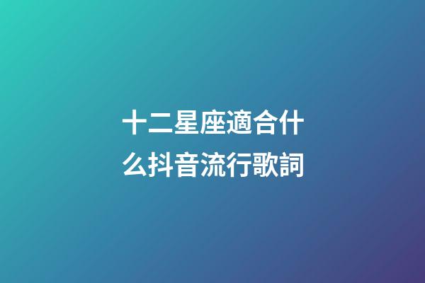 十二星座適合什么抖音流行歌詞-第1張-星座運勢-玄機派