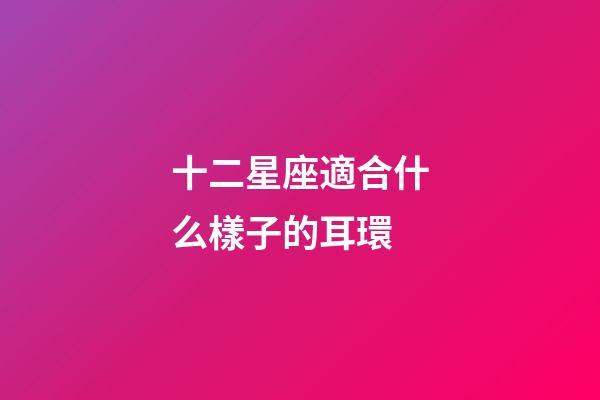 十二星座適合什么樣子的耳環-第1張-星座運勢-玄機派