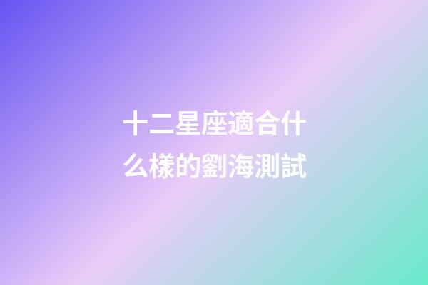 十二星座適合什么樣的劉海測試-第1張-星座運勢-玄機派