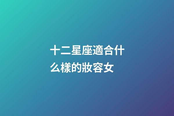 十二星座適合什么樣的妝容女-第1張-星座運勢-玄機派