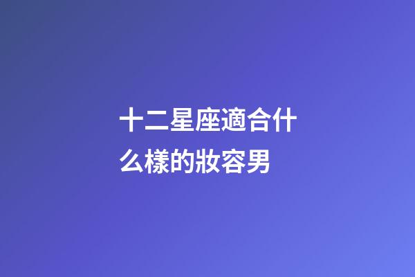 十二星座適合什么樣的妝容男-第1張-星座運勢-玄機派