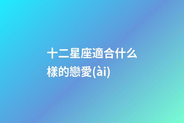 十二星座適合什么樣的戀愛(ài)-第1張-星座運(yùn)勢(shì)-玄機(jī)派