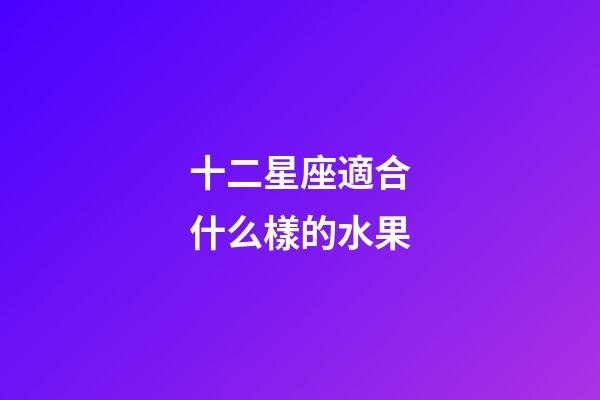 十二星座適合什么樣的水果-第1張-星座運勢-玄機派
