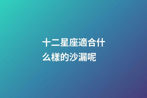 十二星座適合什么樣的沙漏呢-第1張-星座運(yùn)勢-玄機(jī)派