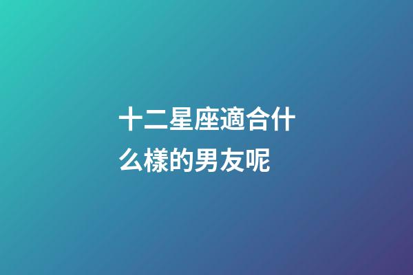 十二星座適合什么樣的男友呢-第1張-星座運(yùn)勢(shì)-玄機(jī)派