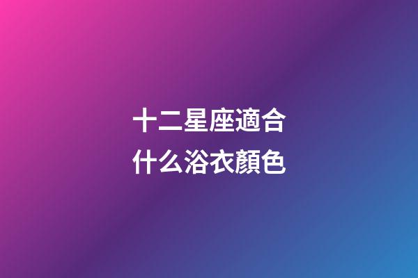 十二星座適合什么浴衣顏色