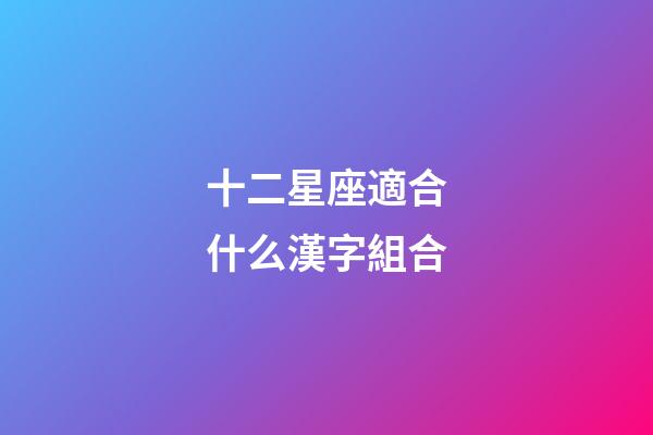 十二星座適合什么漢字組合-第1張-星座運勢-玄機派