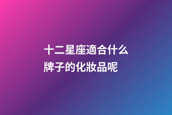 十二星座適合什么牌子的化妝品呢-第1張-星座運(yùn)勢-玄機(jī)派