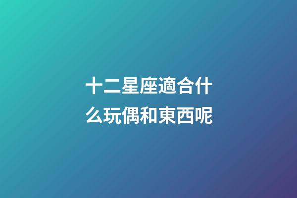 十二星座適合什么玩偶和東西呢-第1張-星座運(yùn)勢(shì)-玄機(jī)派