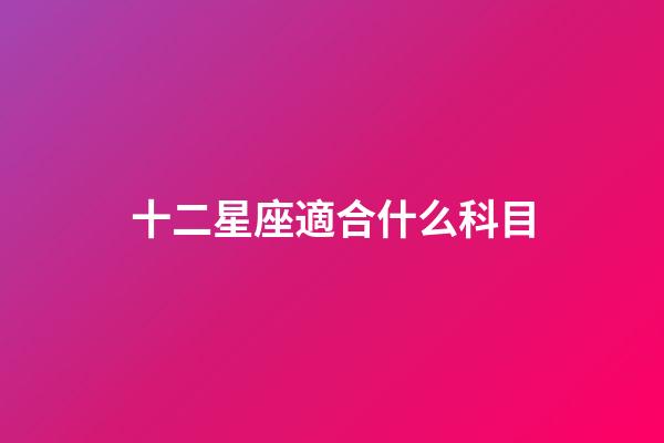十二星座適合什么科目-第1張-星座運勢-玄機派