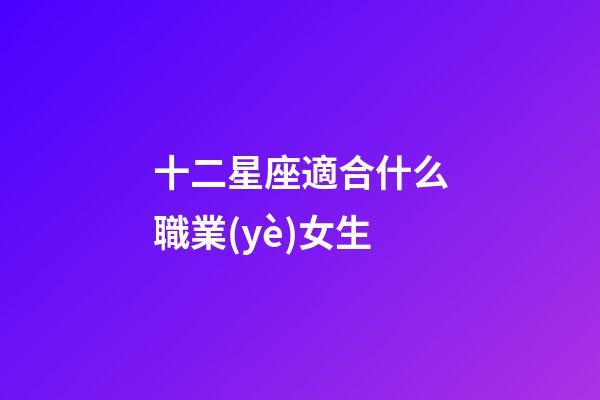 十二星座適合什么職業(yè)女生-第1張-星座運勢-玄機派