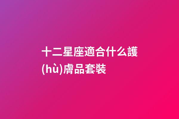 十二星座適合什么護(hù)膚品套裝