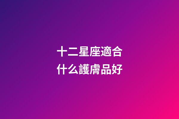 十二星座適合什么護膚品好-第1張-星座運勢-玄機派