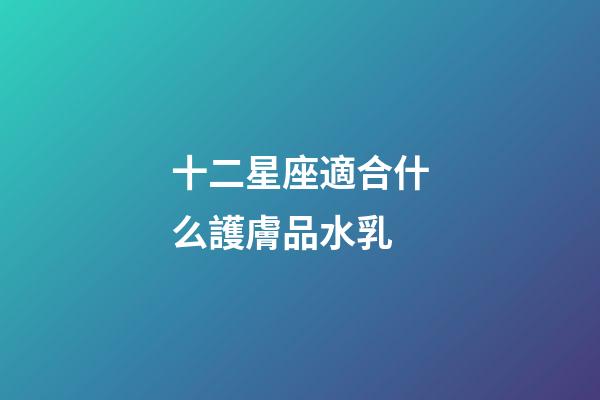 十二星座適合什么護膚品水乳