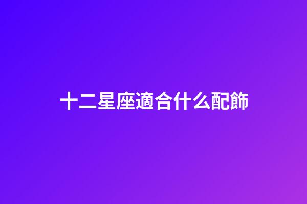十二星座適合什么配飾-第1張-星座運勢-玄機派