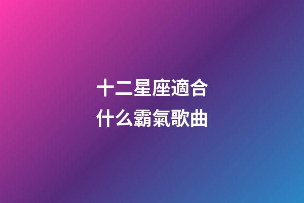 十二星座適合什么霸氣歌曲-第1張-星座運勢-玄機派