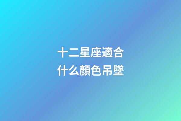 十二星座適合什么顏色吊墜-第1張-星座運勢-玄機派
